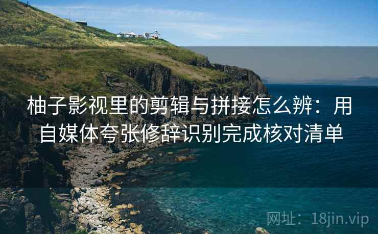 柚子影视里的剪辑与拼接怎么辨：用自媒体夸张修辞识别完成核对清单