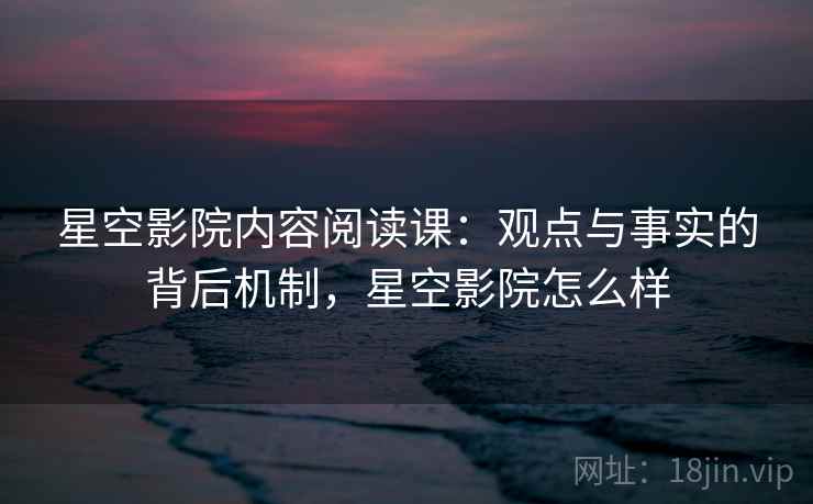 星空影院内容阅读课：观点与事实的背后机制，星空影院怎么样