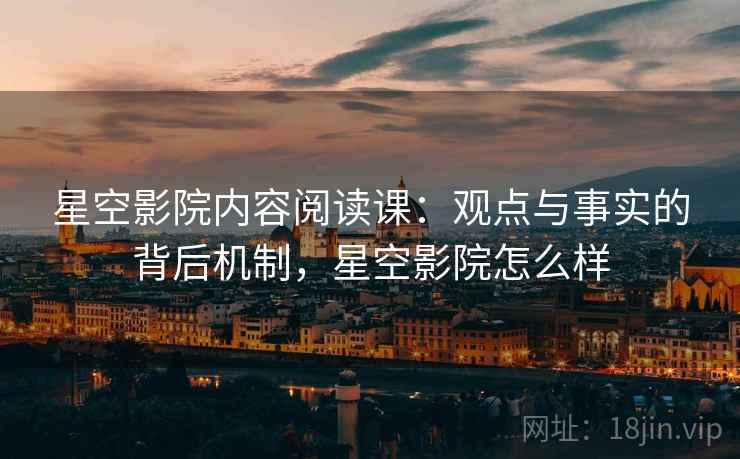 星空影院内容阅读课:观点与事实的背后机制,星空影院怎么样 星空影院内容阅读课:观点与事实的背后机制,星空影院怎么样