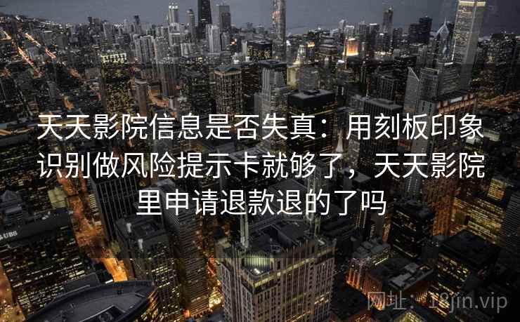 天天影院信息是否失真：用刻板印象识别做风险提示卡就够了，天天影院里申请退款退的了吗
