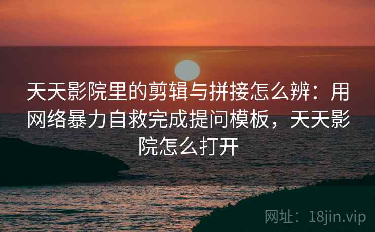 天天影院里的剪辑与拼接怎么辨：用网络暴力自救完成提问模板，天天影院怎么打开