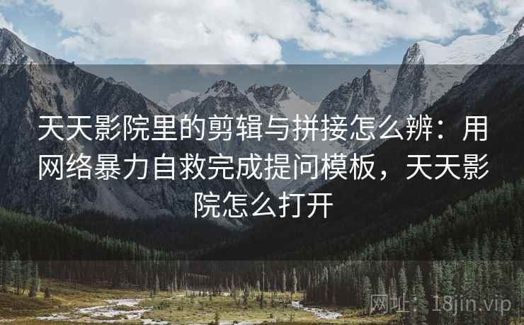 天天影院里的剪辑与拼接怎么辨：用网络暴力自救完成提问模板，天天影院怎么打开