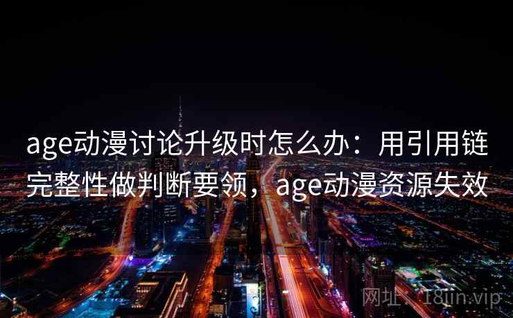 age动漫讨论升级时怎么办：用引用链完整性做判断要领，age动漫资源失效