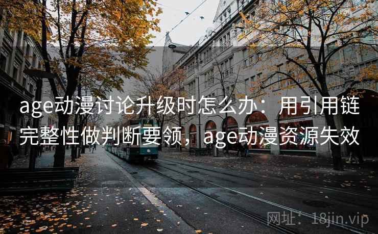 age动漫讨论升级时怎么办：用引用链完整性做判断要领，age动漫资源失效