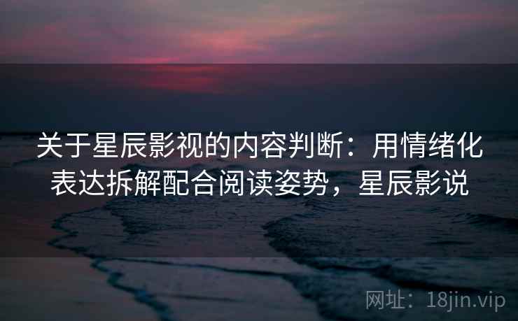 关于星辰影视的内容判断：用情绪化表达拆解配合阅读姿势，星辰影说