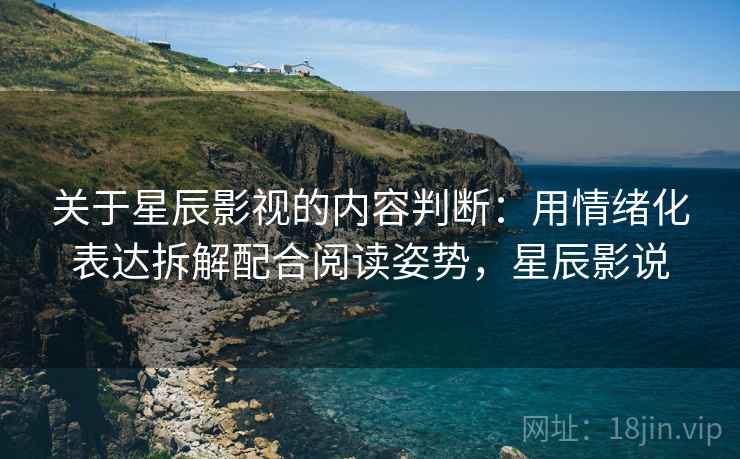 关于星辰影视的内容判断：用情绪化表达拆解配合阅读姿势，星辰影说
