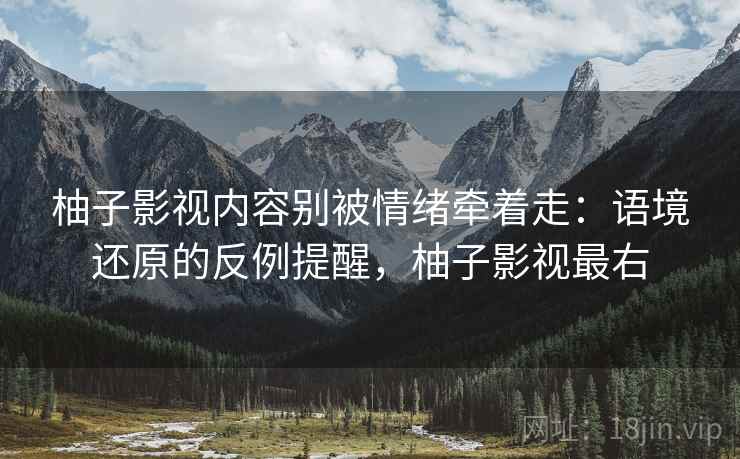 柚子影视内容别被情绪牵着走：语境还原的反例提醒，柚子影视最右
