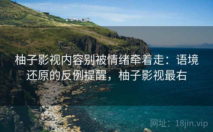 柚子影视内容别被情绪牵着走：语境还原的反例提醒，柚子影视最右