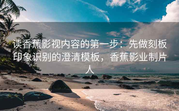 读香蕉影视内容的第一步：先做刻板印象识别的澄清模板，香蕉影业制片人