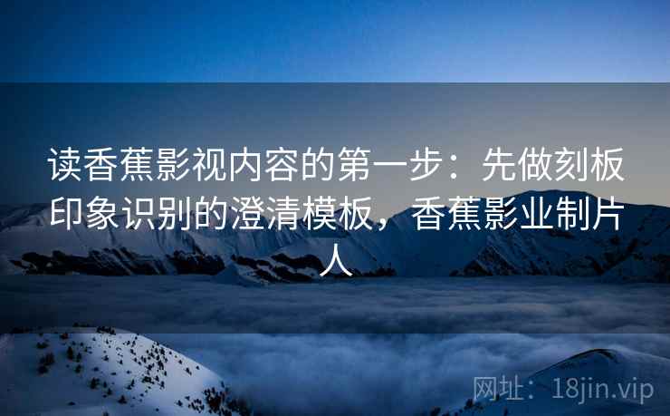 读香蕉影视内容的第一步：先做刻板印象识别的澄清模板，香蕉影业制片人