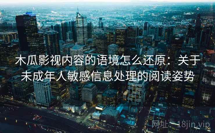 木瓜影视内容的语境怎么还原：关于未成年人敏感信息处理的阅读姿势