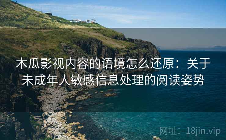 木瓜影视内容的语境怎么还原：关于未成年人敏感信息处理的阅读姿势