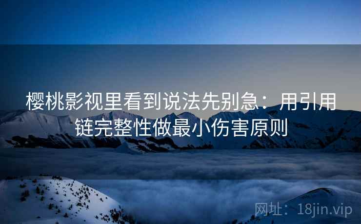樱桃影视里看到说法先别急：用引用链完整性做最小伤害原则