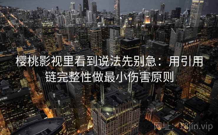 樱桃影视里看到说法先别急:用引用链完整性做最小伤害原则 樱桃影视里看到说法先别急:用引用链完整性做最小伤害原则