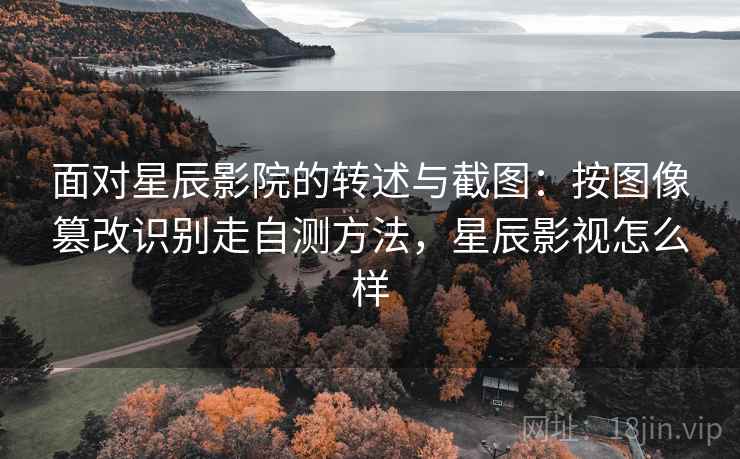 面对星辰影院的转述与截图：按图像篡改识别走自测方法，星辰影视怎么样