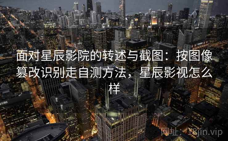 面对星辰影院的转述与截图：按图像篡改识别走自测方法，星辰影视怎么样
