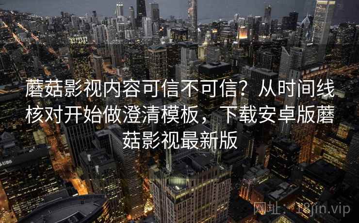 蘑菇影视内容可信不可信？从时间线核对开始做澄清模板，下载安卓版蘑菇影视最新版