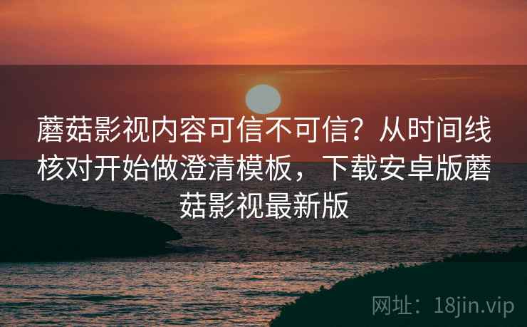 蘑菇影视内容可信不可信？从时间线核对开始做澄清模板，下载安卓版蘑菇影视最新版