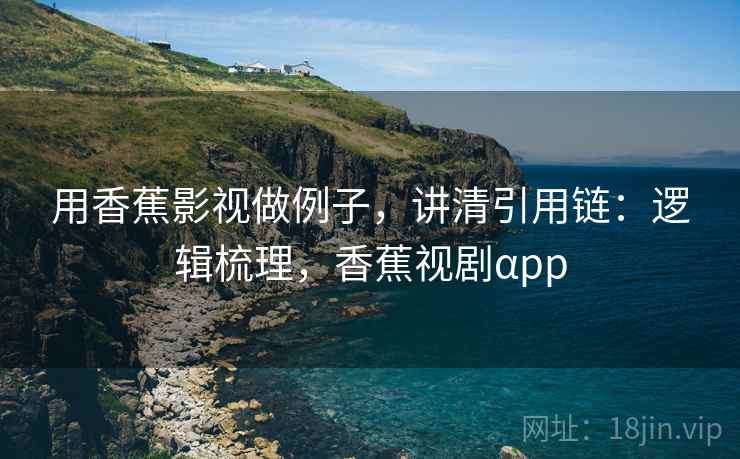 用香蕉影视做例子，讲清引用链：逻辑梳理，香蕉视剧αpp
