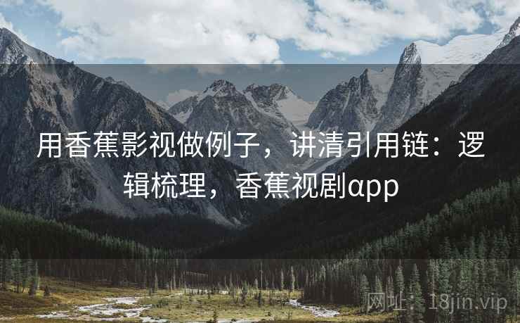 用香蕉影视做例子,讲清引用链:逻辑梳理,香蕉视剧αpp 用香蕉影视做例子,讲清引用链:逻辑梳理,香蕉视剧αpp