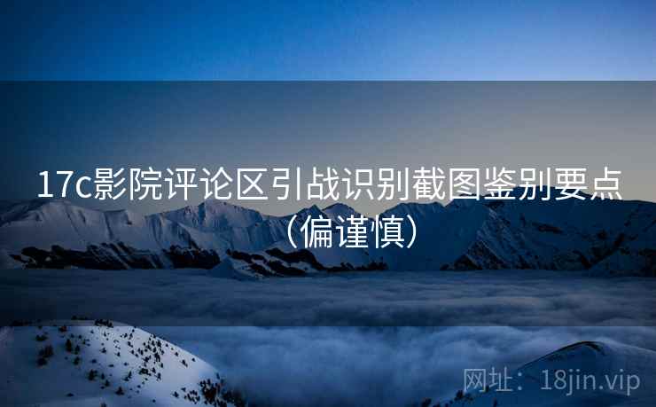 17c影院评论区引战识别截图鉴别要点（偏谨慎）