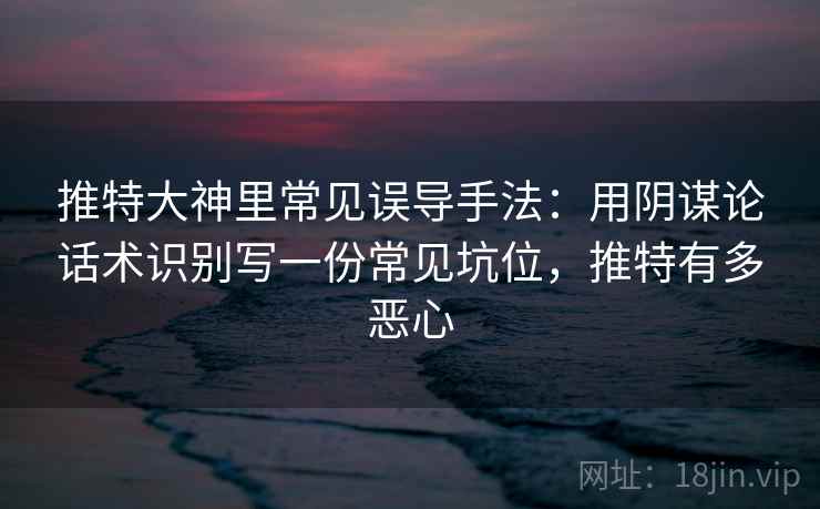 推特大神里常见误导手法：用阴谋论话术识别写一份常见坑位，推特有多恶心