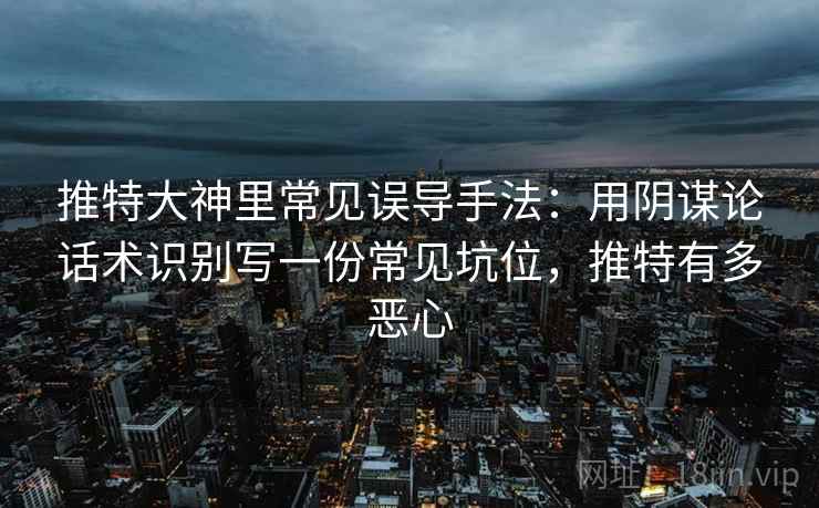 推特大神里常见误导手法：用阴谋论话术识别写一份常见坑位，推特有多恶心