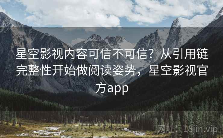 星空影视内容可信不可信？从引用链完整性开始做阅读姿势，星空影视官方app