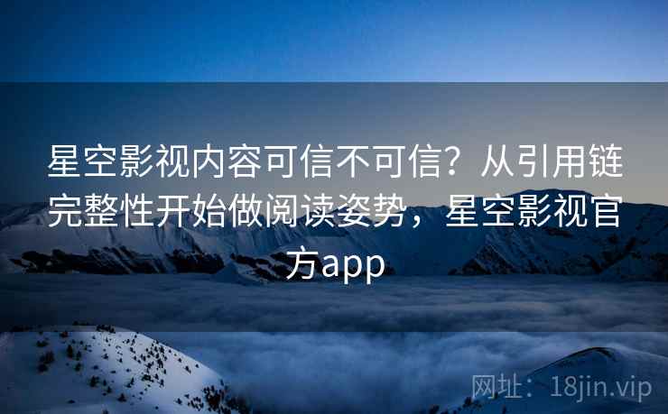 星空影视内容可信不可信?从引用链完整性开始做阅读姿势,星空影视官方app 星空影视内容可信不可信?从引用链完整性开始做阅读姿势,星空影视官方app