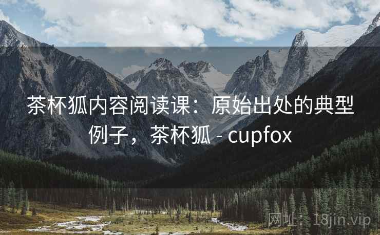 茶杯狐内容阅读课：原始出处的典型例子，茶杯狐 - cupfox