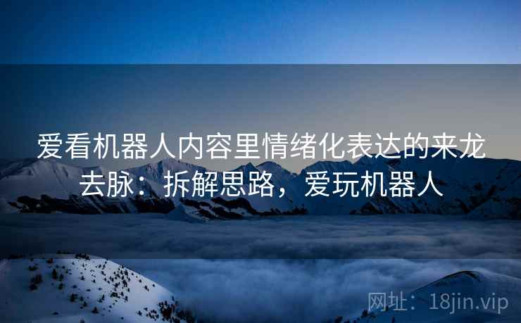 爱看机器人内容里情绪化表达的来龙去脉：拆解思路，爱玩机器人