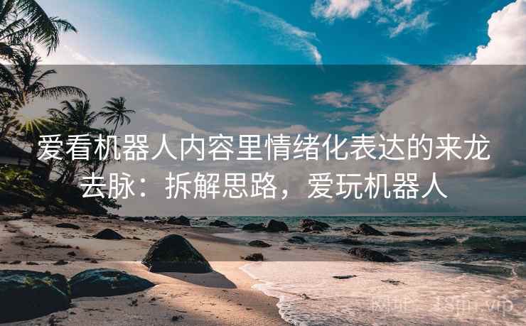 爱看机器人内容里情绪化表达的来龙去脉：拆解思路，爱玩机器人