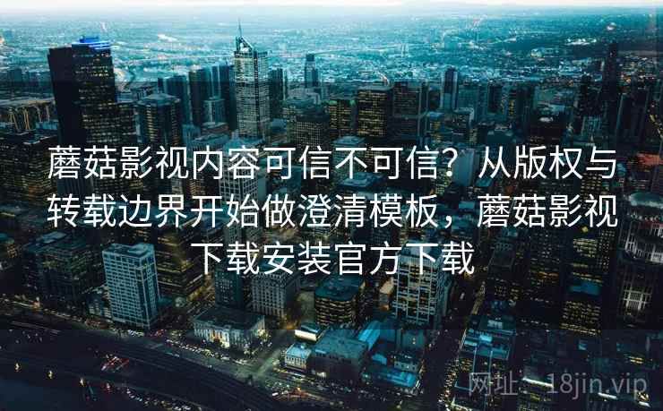 蘑菇影视内容可信不可信？从版权与转载边界开始做澄清模板，蘑菇影视下载安装官方下载