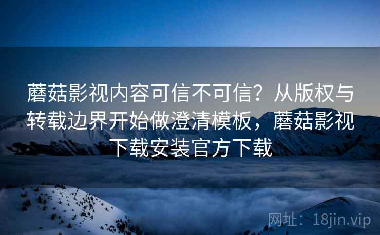 蘑菇影视内容可信不可信？从版权与转载边界开始做澄清模板，蘑菇影视下载安装官方下载