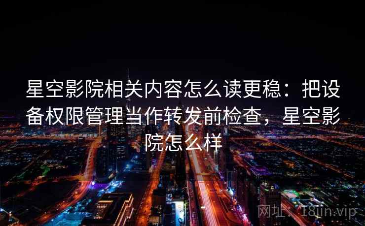 星空影院相关内容怎么读更稳：把设备权限管理当作转发前检查，星空影院怎么样