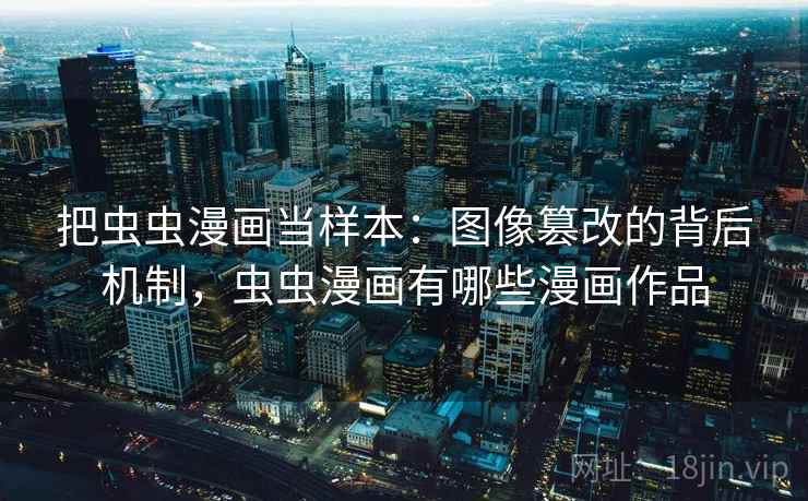把虫虫漫画当样本：图像篡改的背后机制，虫虫漫画有哪些漫画作品