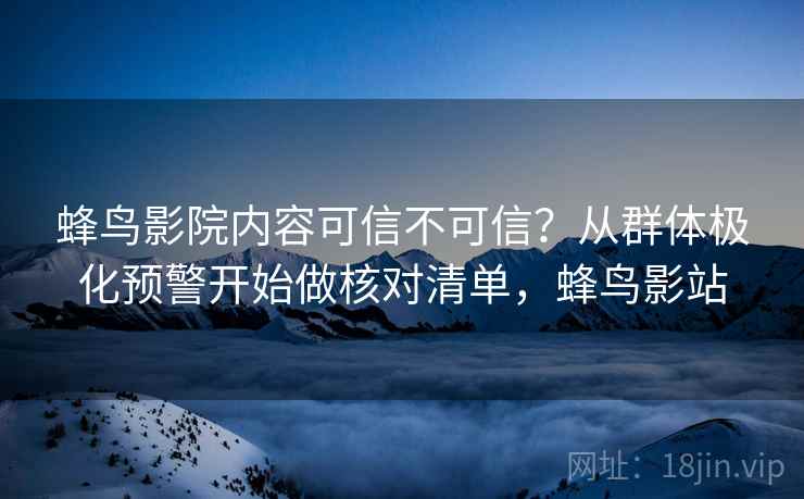 蜂鸟影院内容可信不可信？从群体极化预警开始做核对清单，蜂鸟影站