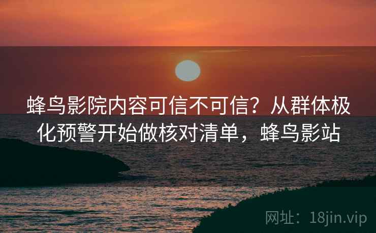 蜂鸟影院内容可信不可信？从群体极化预警开始做核对清单，蜂鸟影站