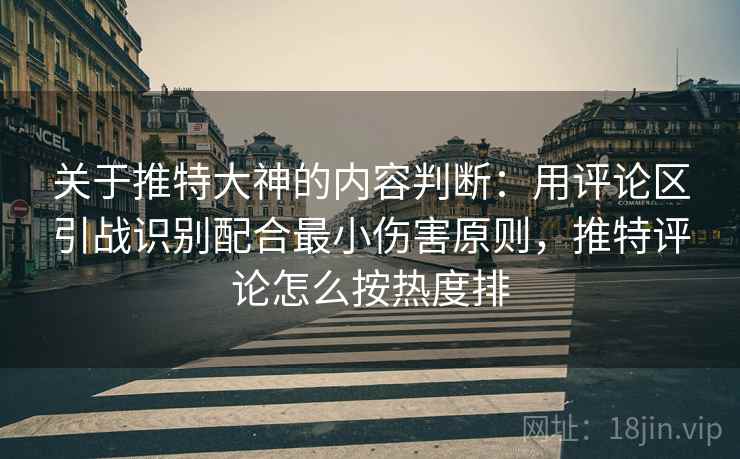 关于推特大神的内容判断：用评论区引战识别配合最小伤害原则，推特评论怎么按热度排