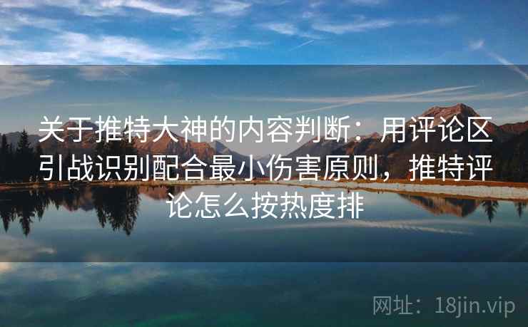关于推特大神的内容判断：用评论区引战识别配合最小伤害原则，推特评论怎么按热度排