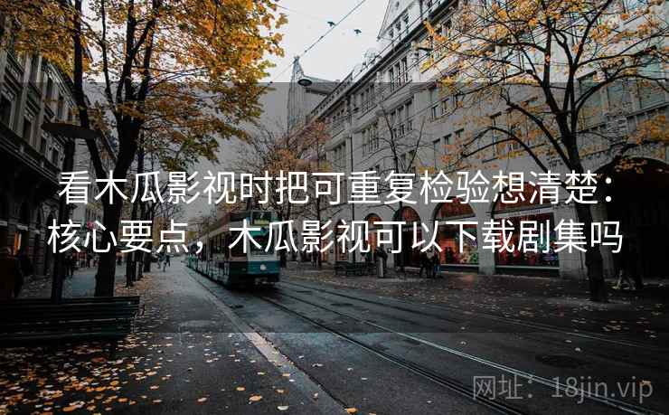 看木瓜影视时把可重复检验想清楚：核心要点，木瓜影视可以下载剧集吗