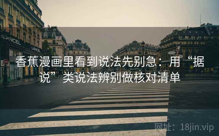 香蕉漫画里看到说法先别急：用“据说”类说法辨别做核对清单