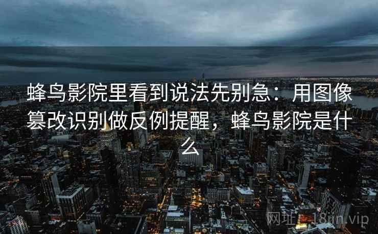 蜂鸟影院里看到说法先别急：用图像篡改识别做反例提醒，蜂鸟影院是什么