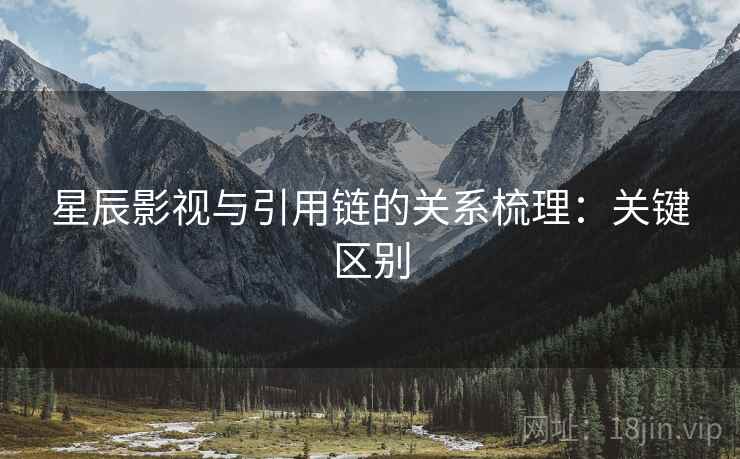星辰影视与引用链的关系梳理：关键区别