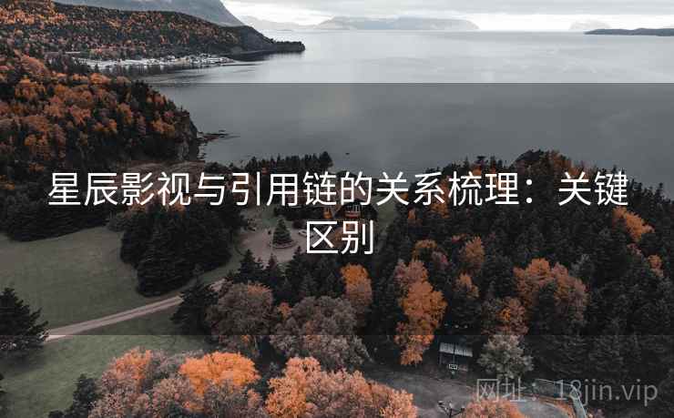 星辰影视与引用链的关系梳理：关键区别