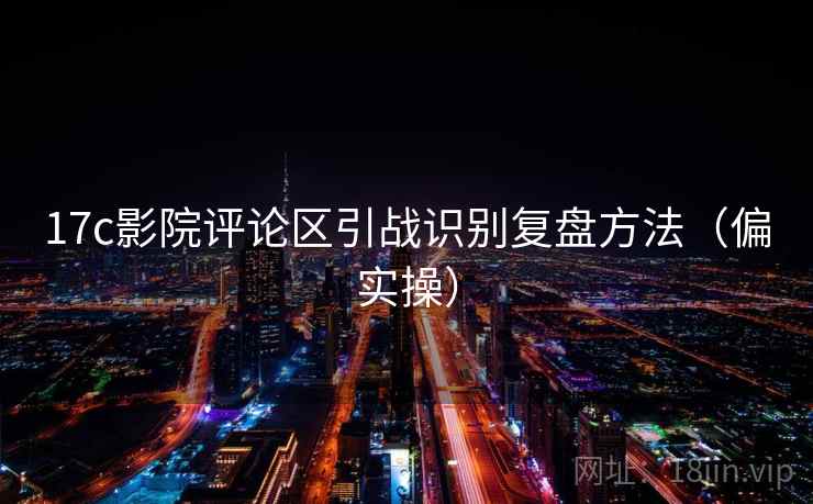 17c影院评论区引战识别复盘方法（偏实操）