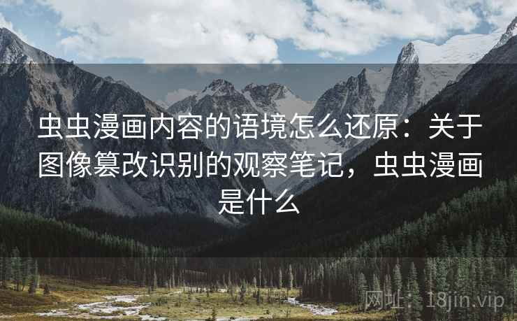 虫虫漫画内容的语境怎么还原：关于图像篡改识别的观察笔记，虫虫漫画是什么