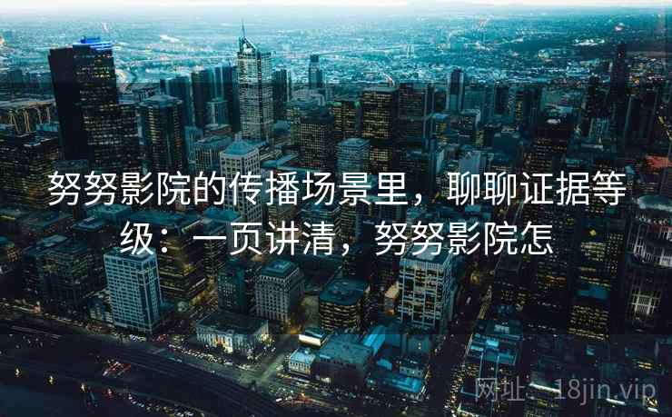 努努影院的传播场景里，聊聊证据等级：一页讲清，努努影院怎