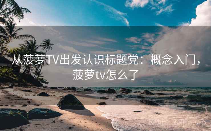 从菠萝TV出发认识标题党：概念入门，菠萝tv怎么了