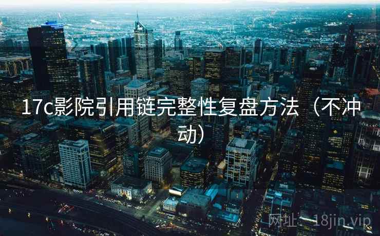 17c影院引用链完整性复盘方法（不冲动）